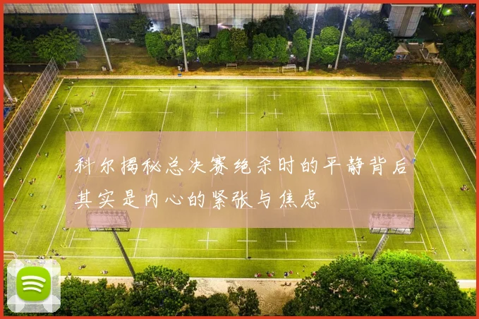 科尔揭秘总决赛绝杀时的平静背后其实是内心的紧张与焦虑