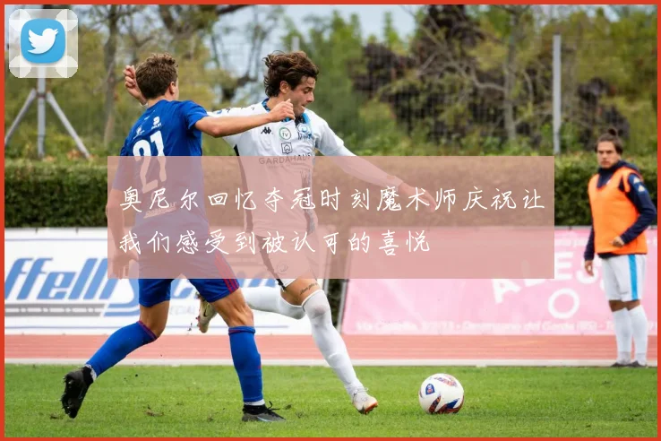 奥尼尔回忆夺冠时刻魔术师庆祝让我们感受到被认可的喜悦