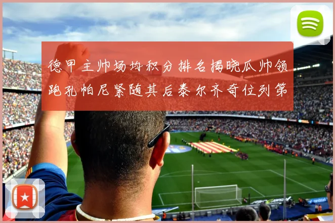德甲主帅场均积分排名揭晓瓜帅领跑孔帕尼紧随其后泰尔齐奇位列第六
