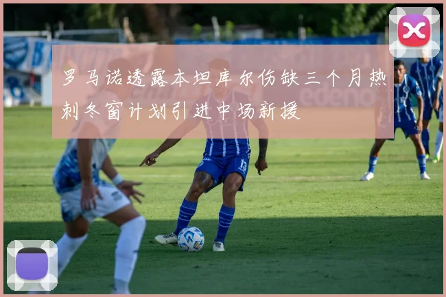 罗马诺透露本坦库尔伤缺三个月热刺冬窗计划引进中场新援