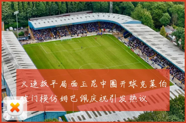 火速扳平局面玉昆中圈开球克莱伯破门模仿姆巴佩庆祝引发热议