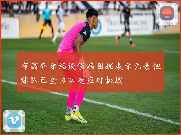 布翁乔尔诺谈伤病困扰表示无奈但球队已全力以赴应对挑战