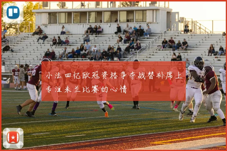 小法回忆欧冠资格争夺战替补席上专注米兰比赛的心情