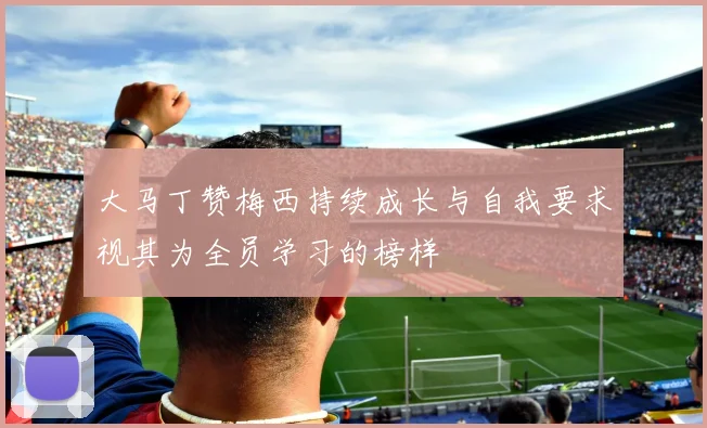 大马丁赞梅西持续成长与自我要求视其为全员学习的榜样