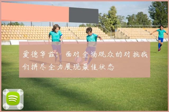 爱德华兹：面对全场观众的对抗我们拼尽全力展现最佳状态