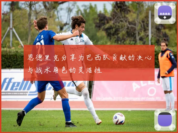 恩德里克分享为巴西队贡献的决心与战术角色的灵活性