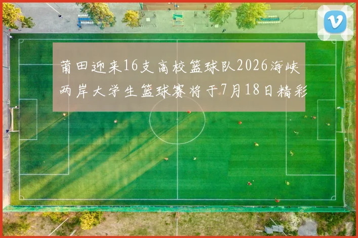 莆田迎来16支高校篮球队2026海峡两岸大学生篮球赛将于7月18日精彩开幕