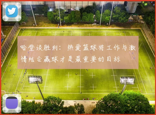 哈登谈胜利：热爱篮球将工作与激情结合赢球才是最重要的目标