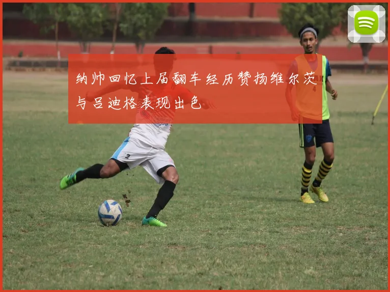 纳帅回忆上届翻车经历赞扬维尔茨与吕迪格表现出色