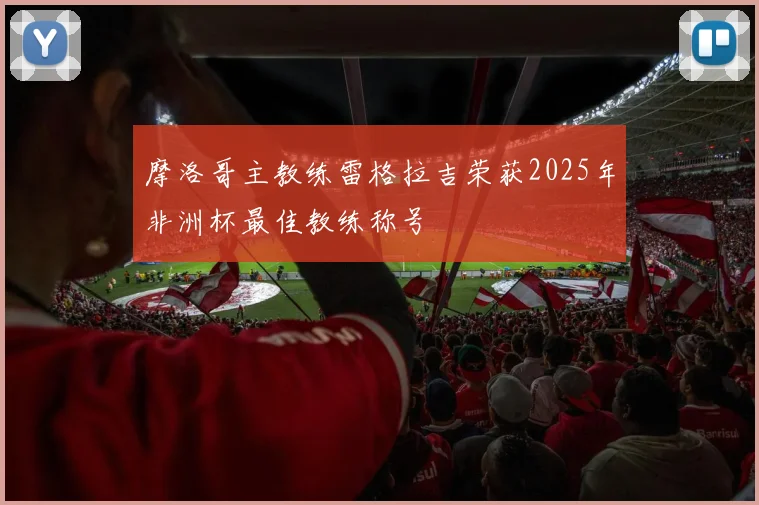 摩洛哥主教练雷格拉吉荣获2025年非洲杯最佳教练称号